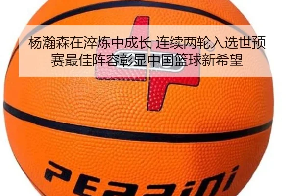 杨瀚森在淬炼中成长 连续两轮入选世预赛最佳阵容彰显中国篮球新希望