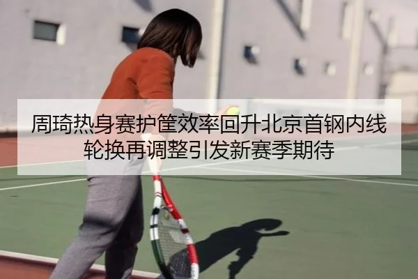 周琦热身赛护筐效率回升北京首钢内线轮换再调整引发新赛季期待