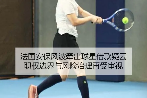 法国安保风波牵出球星借款疑云 职权边界与风险治理再受审视